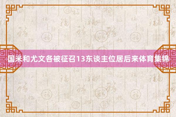 国米和尤文各被征召13东谈主位居后来体育集锦