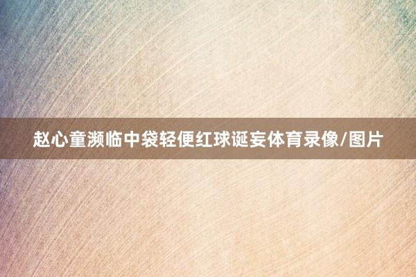 赵心童濒临中袋轻便红球诞妄体育录像/图片