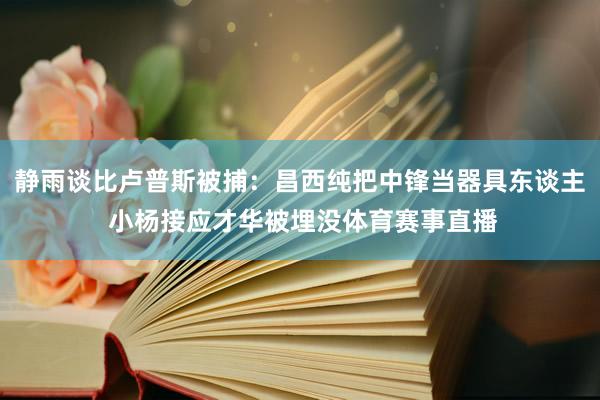 静雨谈比卢普斯被捕：昌西纯把中锋当器具东谈主 小杨接应才华被埋没体育赛事直播