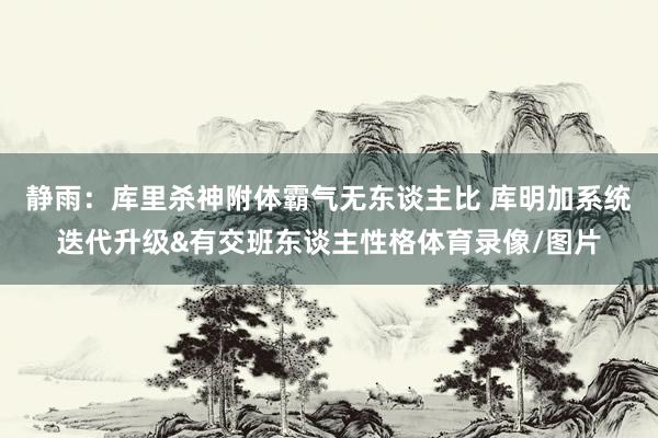 静雨：库里杀神附体霸气无东谈主比 库明加系统迭代升级&有交班东谈主性格体育录像/图片