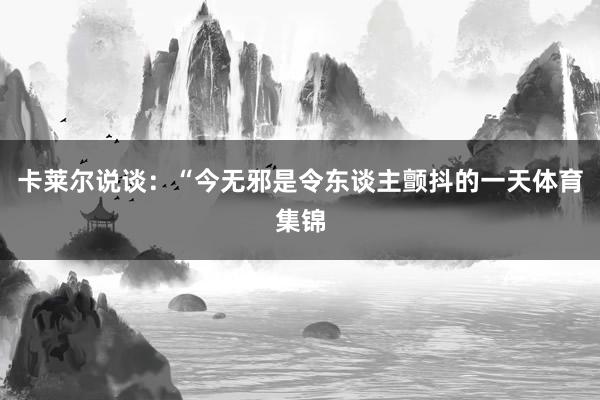 卡莱尔说谈:“今无邪是令东谈主颤抖的一天体育集锦