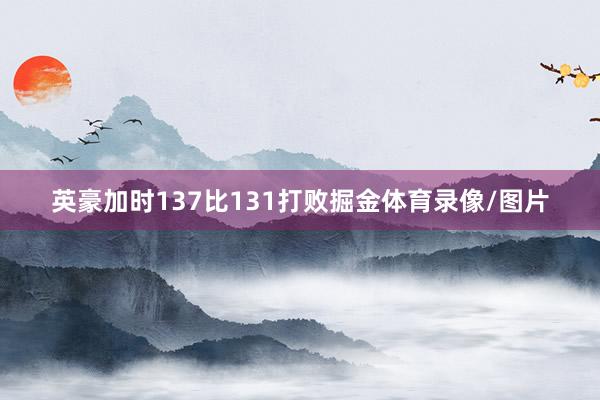 英豪加时137比131打败掘金体育录像/图片