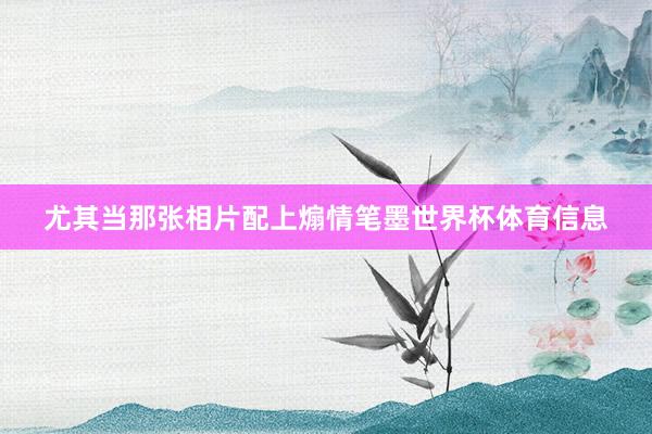 尤其当那张相片配上煽情笔墨世界杯体育信息