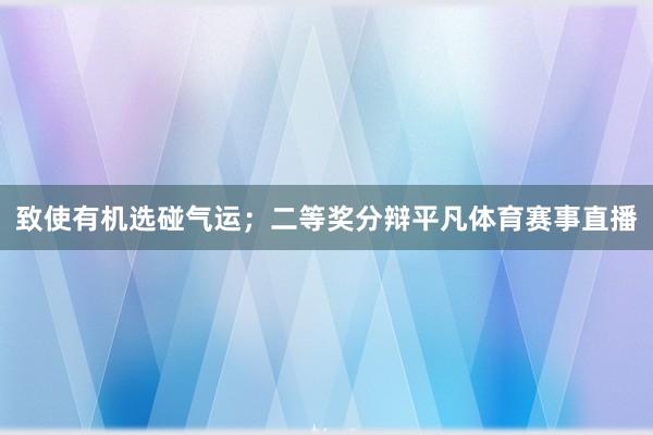 致使有机选碰气运；二等奖分辩平凡体育赛事直播