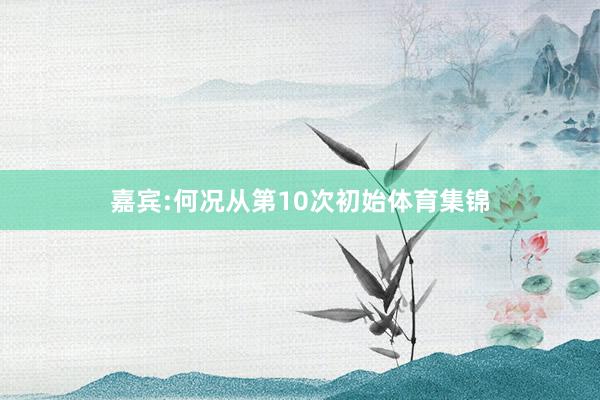 嘉宾:何况从第10次初始体育集锦