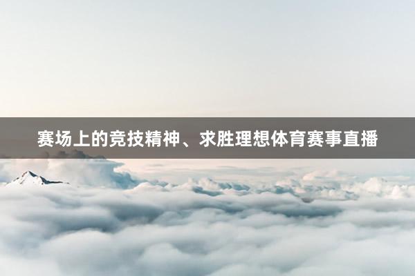 赛场上的竞技精神、求胜理想体育赛事直播