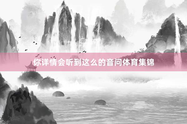 你详情会听到这么的音问体育集锦