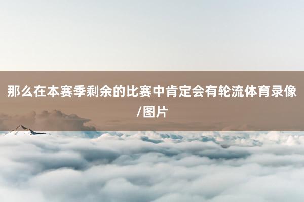 那么在本赛季剩余的比赛中肯定会有轮流体育录像/图片