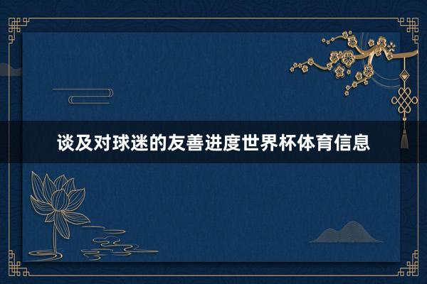 谈及对球迷的友善进度世界杯体育信息