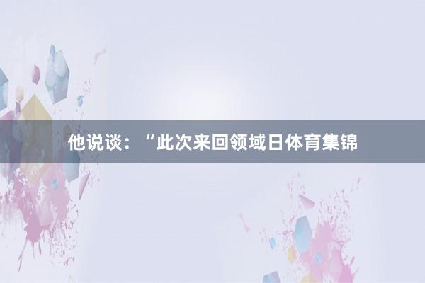 他说谈：“此次来回领域日体育集锦