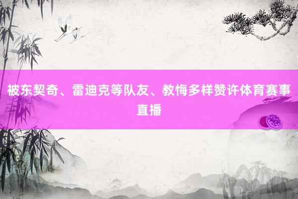 被东契奇、雷迪克等队友、教悔多样赞许体育赛事直播