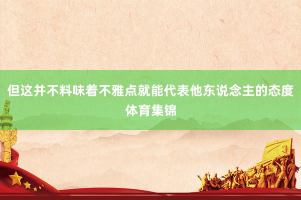 但这并不料味着不雅点就能代表他东说念主的态度体育集锦