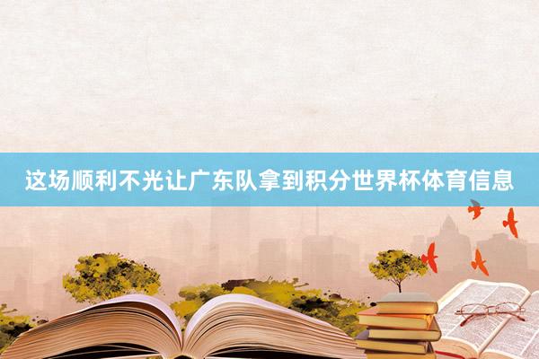 这场顺利不光让广东队拿到积分世界杯体育信息