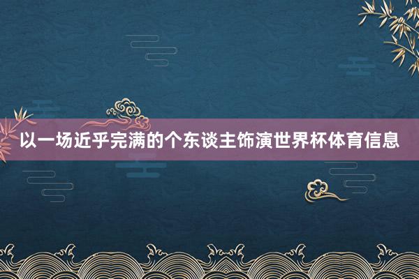 以一场近乎完满的个东谈主饰演世界杯体育信息