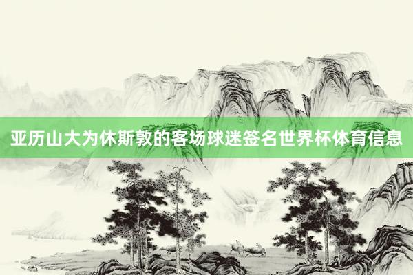 亚历山大为休斯敦的客场球迷签名世界杯体育信息