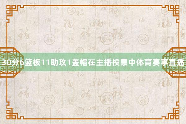 30分6篮板11助攻1盖帽在主播投票中体育赛事直播