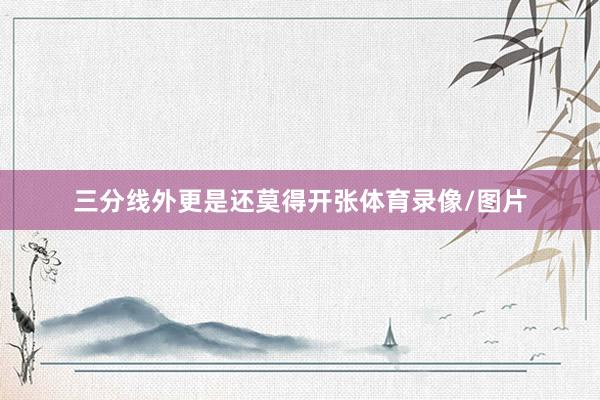 三分线外更是还莫得开张体育录像/图片