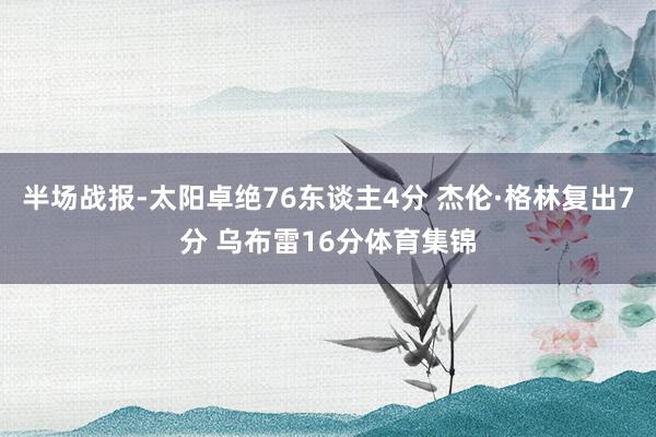半场战报-太阳卓绝76东谈主4分 杰伦·格林复出7分 乌布雷16分体育集锦
