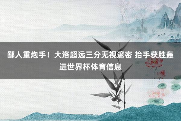 鄙人重炮手！大洛超远三分无视邃密 抬手获胜轰进世界杯体育信息