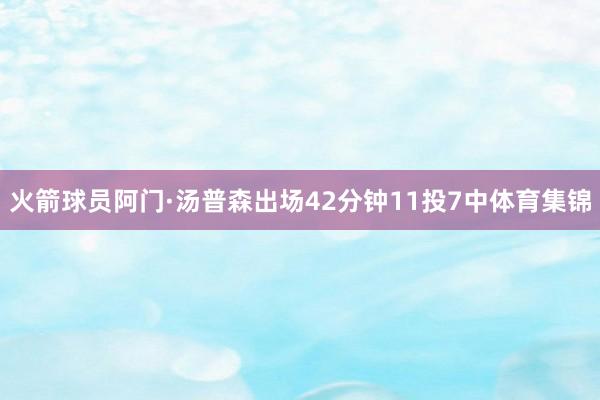 火箭球员阿门·汤普森出场42分钟11投7中体育集锦