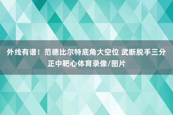 外线有谱！范德比尔特底角大空位 武断脱手三分正中靶心体育录像/图片