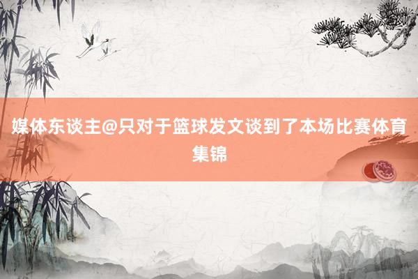 媒体东谈主@只对于篮球发文谈到了本场比赛体育集锦