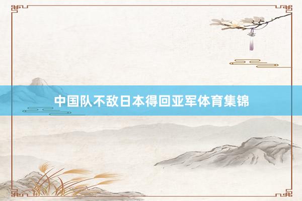 中国队不敌日本得回亚军体育集锦