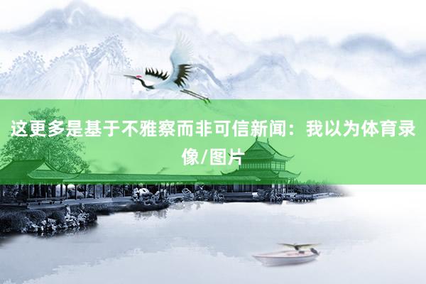 这更多是基于不雅察而非可信新闻：我以为体育录像/图片