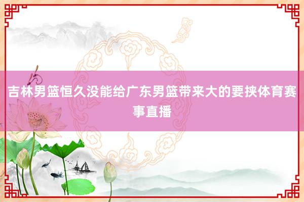 吉林男篮恒久没能给广东男篮带来大的要挟体育赛事直播