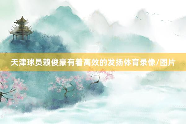 天津球员赖俊豪有着高效的发扬体育录像/图片