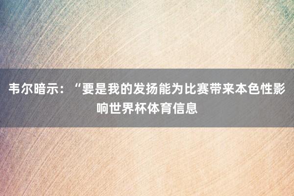 韦尔暗示：“要是我的发扬能为比赛带来本色性影响世界杯体育信息