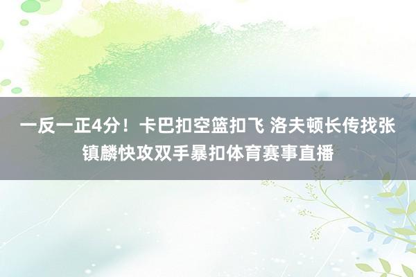 一反一正4分！卡巴扣空篮扣飞 洛夫顿长传找张镇麟快攻双手暴扣体育赛事直播
