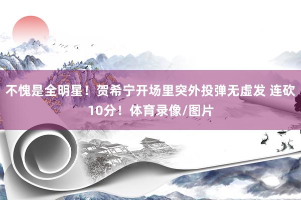 不愧是全明星！贺希宁开场里突外投弹无虚发 连砍10分！体育录像/图片