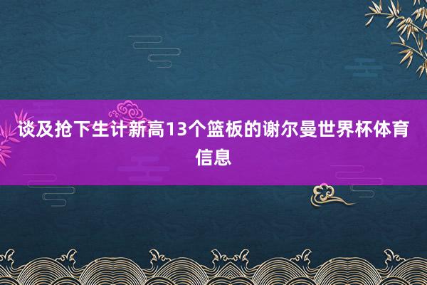 谈及抢下生计新高13个篮板的谢尔曼世界杯体育信息