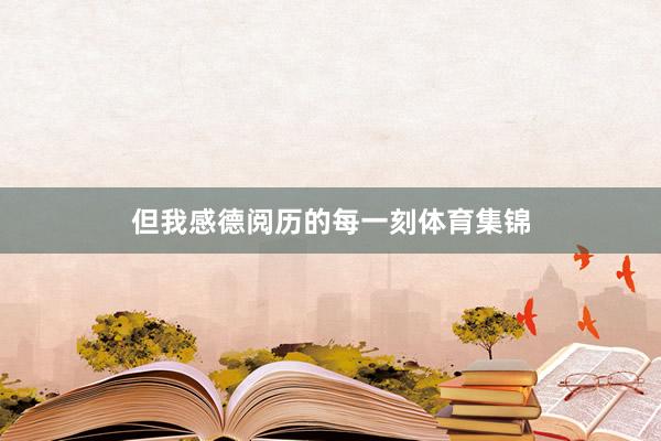 但我感德阅历的每一刻体育集锦