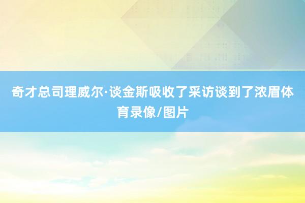 奇才总司理威尔·谈金斯吸收了采访谈到了浓眉体育录像/图片