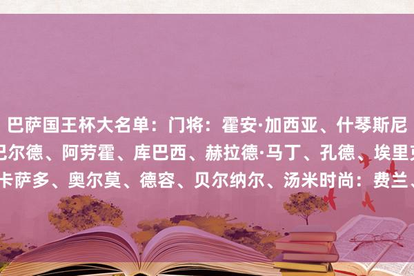 巴萨国王杯大名单：门将：霍安·加西亚、什琴斯尼、科亨后卫：坎塞洛、巴尔德、阿劳霍、库巴西、赫拉德·马丁、孔德、埃里克·加西亚中场：费尔明、卡萨多、奥尔莫、德容、贝尔纳尔、汤米时尚：费兰、莱万多夫斯基、亚马尔、拉什福德、鲁尼·巴德吉    体育赛事直播