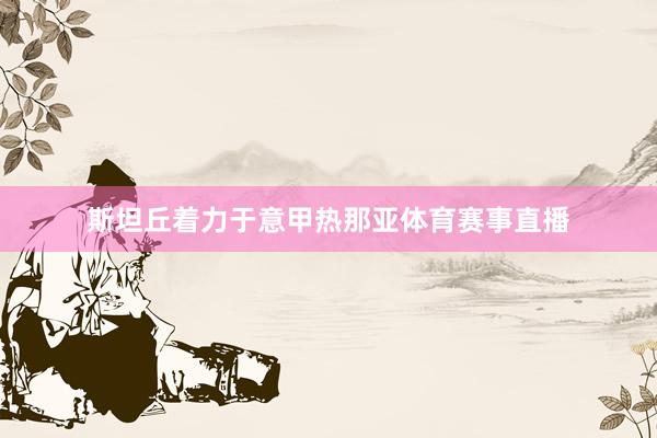 斯坦丘着力于意甲热那亚体育赛事直播