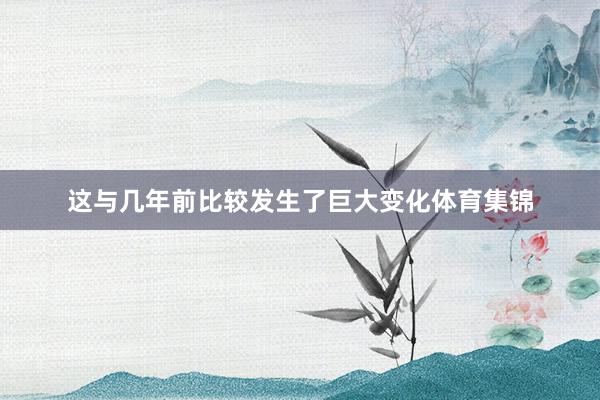 这与几年前比较发生了巨大变化体育集锦