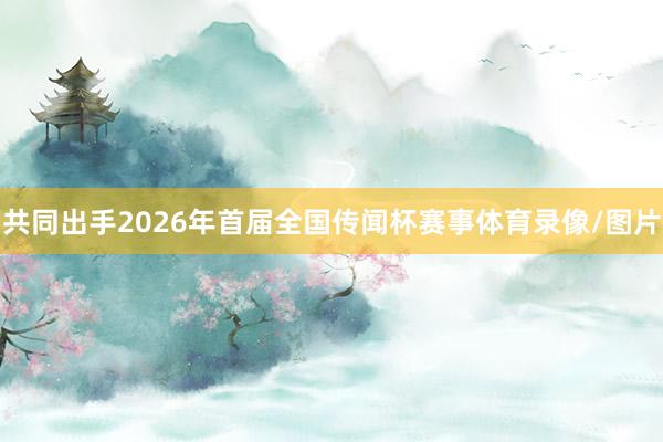 共同出手2026年首届全国传闻杯赛事体育录像/图片