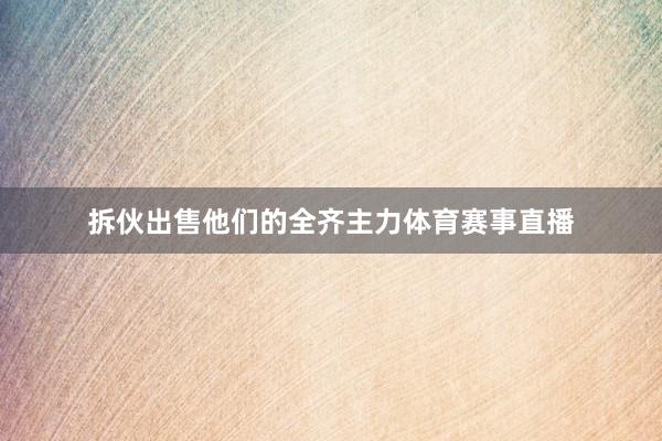 拆伙出售他们的全齐主力体育赛事直播