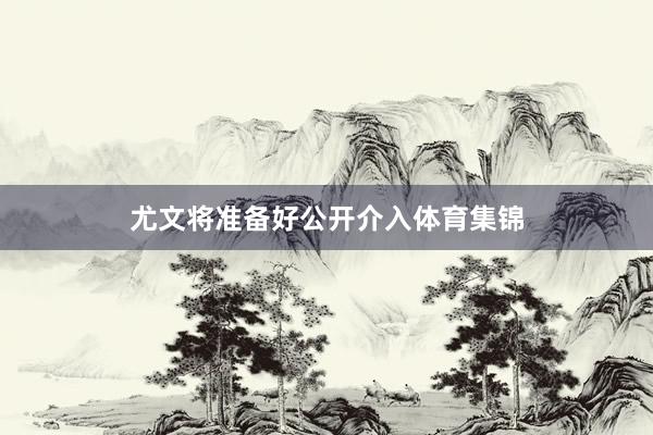 尤文将准备好公开介入体育集锦
