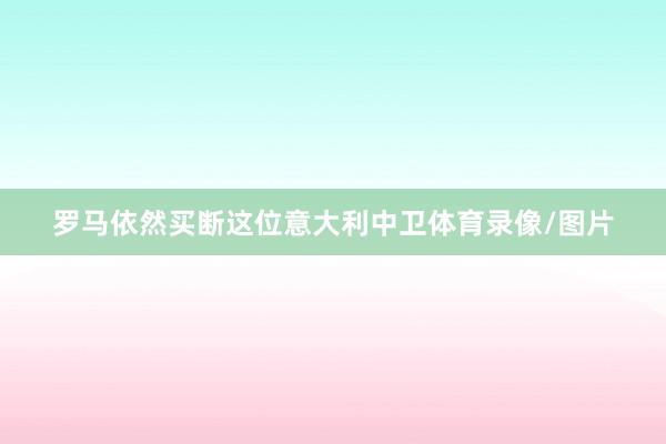 罗马依然买断这位意大利中卫体育录像/图片