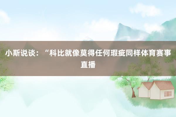 小斯说谈：“科比就像莫得任何瑕疵同样体育赛事直播