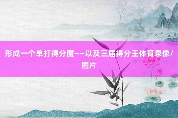 形成一个单打得分魔——以及三届得分王体育录像/图片