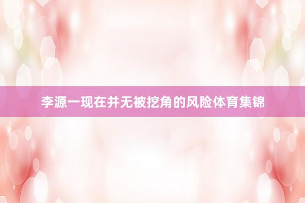 李源一现在并无被挖角的风险体育集锦