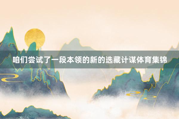 咱们尝试了一段本领的新的选藏计谋体育集锦
