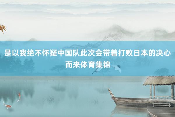 是以我绝不怀疑中国队此次会带着打败日本的决心而来体育集锦