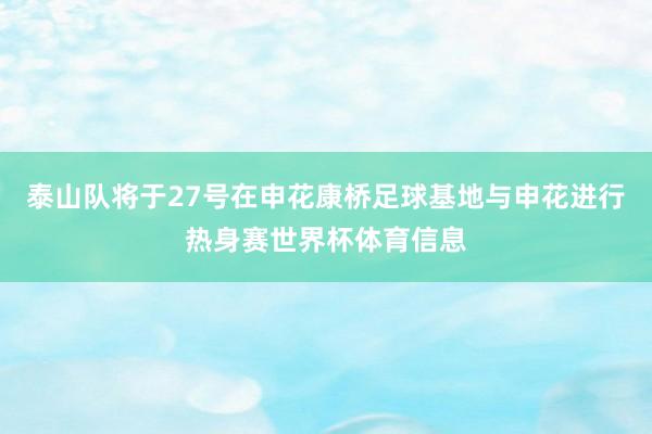 泰山队将于27号在申花康桥足球基地与申花进行热身赛世界杯体育信息