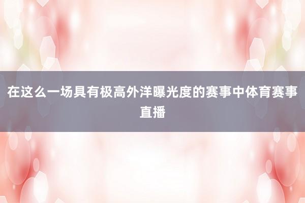 在这么一场具有极高外洋曝光度的赛事中体育赛事直播